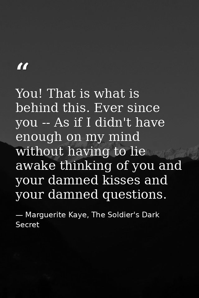 You! That is what is behind this. Ever since you -- As if I didn't have enough on my mind without having to lie awake th — Marguerite Kaye, The Soldier's Dark Secret