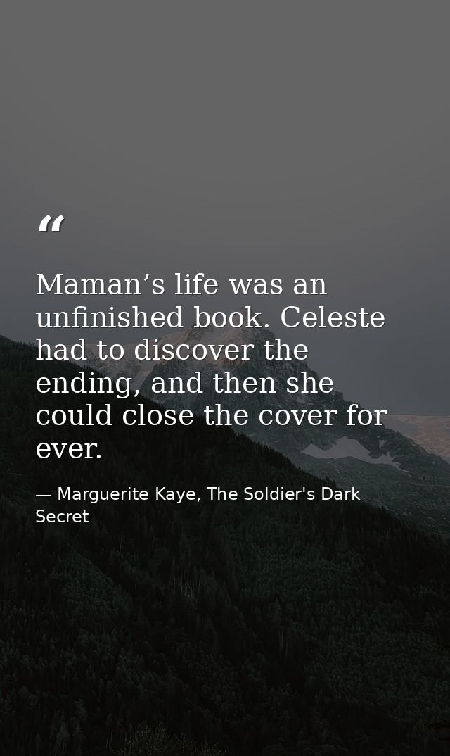 Maman’s life was an unfinished book. Celeste had to discover the ending, and then she could close the cover for ever. — Marguerite Kaye, The Soldier's Dark Secret