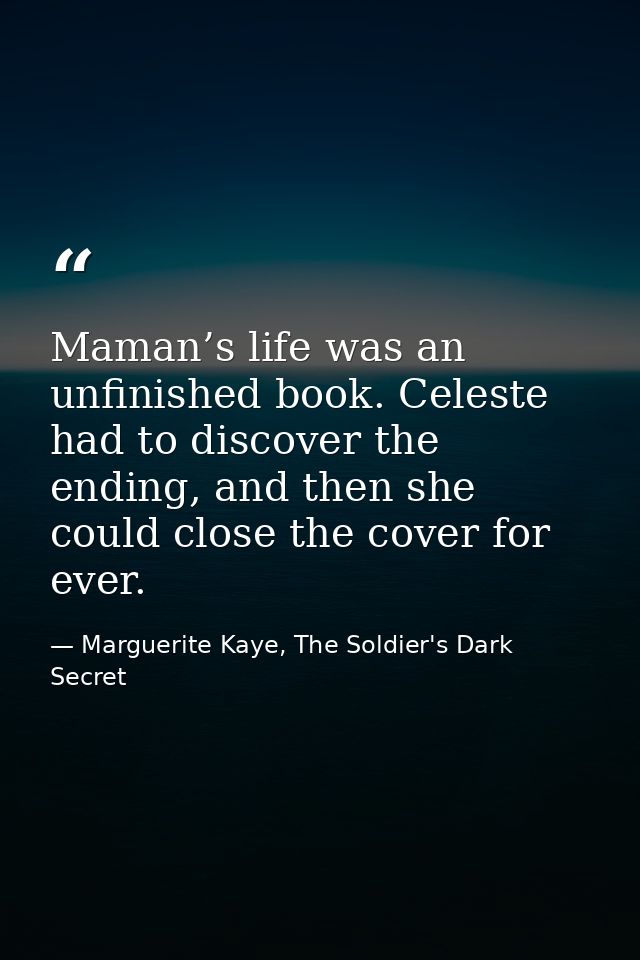 Maman’s life was an unfinished book. Celeste had to discover the ending, and then she could close the cover for ever. — Marguerite Kaye, The Soldier's Dark Secret