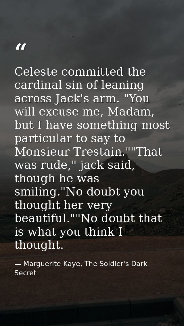 Celeste committed the cardinal sin of leaning across Jack's arm. "You will excuse me, Madam, but I have something most p — Marguerite Kaye, The Soldier's Dark Secret