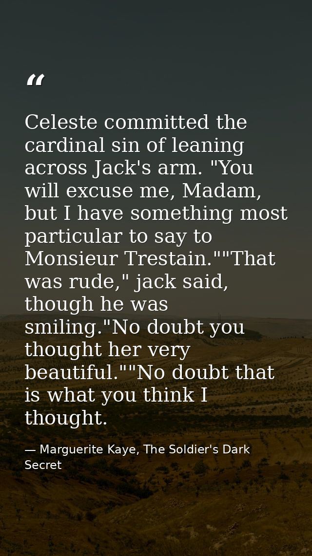Celeste committed the cardinal sin of leaning across Jack's arm. "You will excuse me, Madam, but I have something most p — Marguerite Kaye, The Soldier's Dark Secret