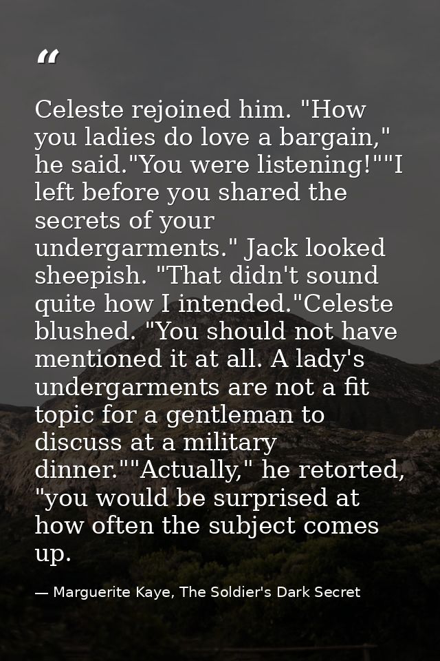 Celeste rejoined him. "How you ladies do love a bargain," he said."You were listening!""I left before you shared the sec — Marguerite Kaye, The Soldier's Dark Secret