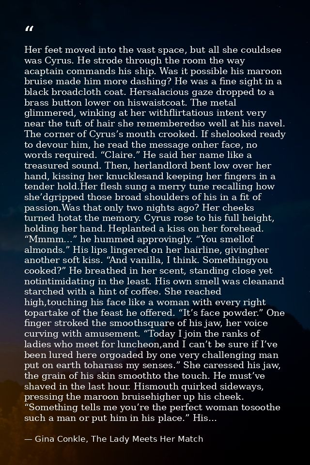 Her feet moved into the vast space, but all she couldsee was Cyrus. He strode through the room the way acaptain commands — Gina Conkle, The Lady Meets Her Match