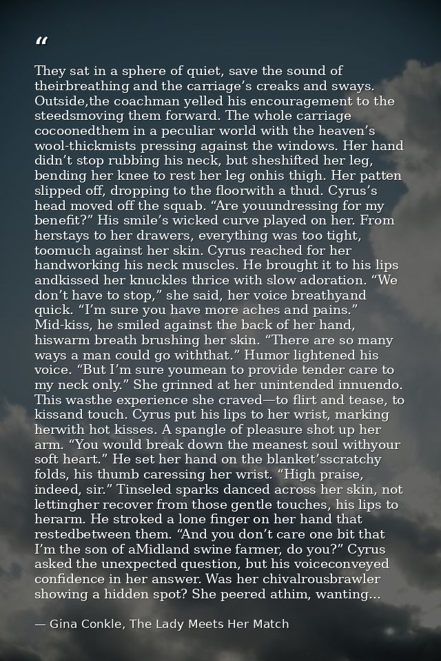 They sat in a sphere of quiet, save the sound of theirbreathing and the carriage’s creaks and sways. Outside,the coachma — Gina Conkle, The Lady Meets Her Match