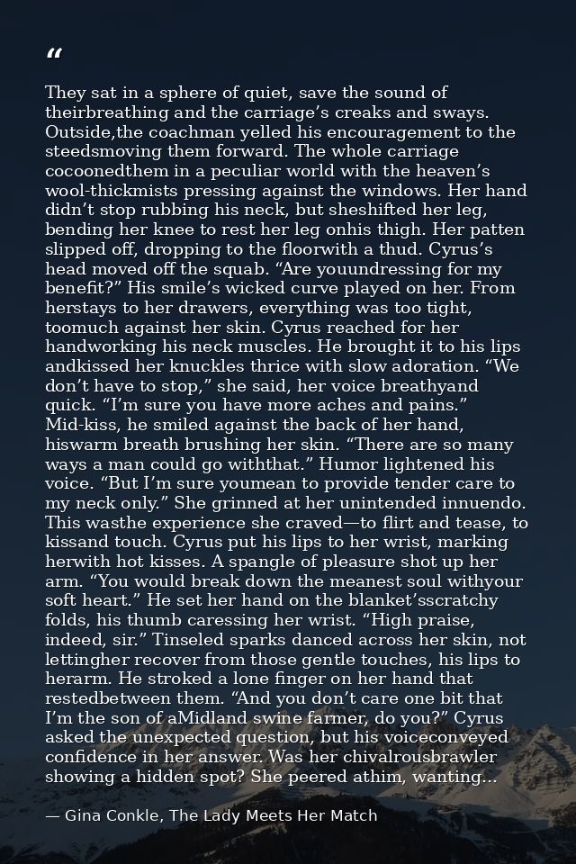 They sat in a sphere of quiet, save the sound of theirbreathing and the carriage’s creaks and sways. Outside,the coachma — Gina Conkle, The Lady Meets Her Match