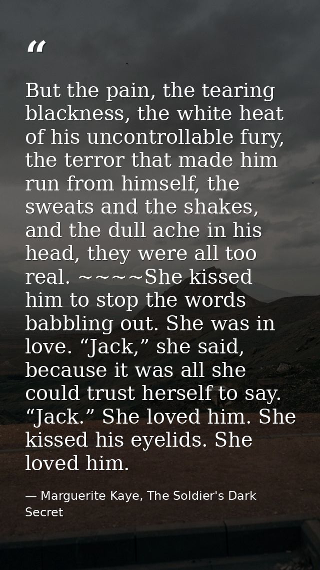But the pain, the tearing blackness, the white heat of his uncontrollable fury, the terror that made him run from himsel — Marguerite Kaye, The Soldier's Dark Secret