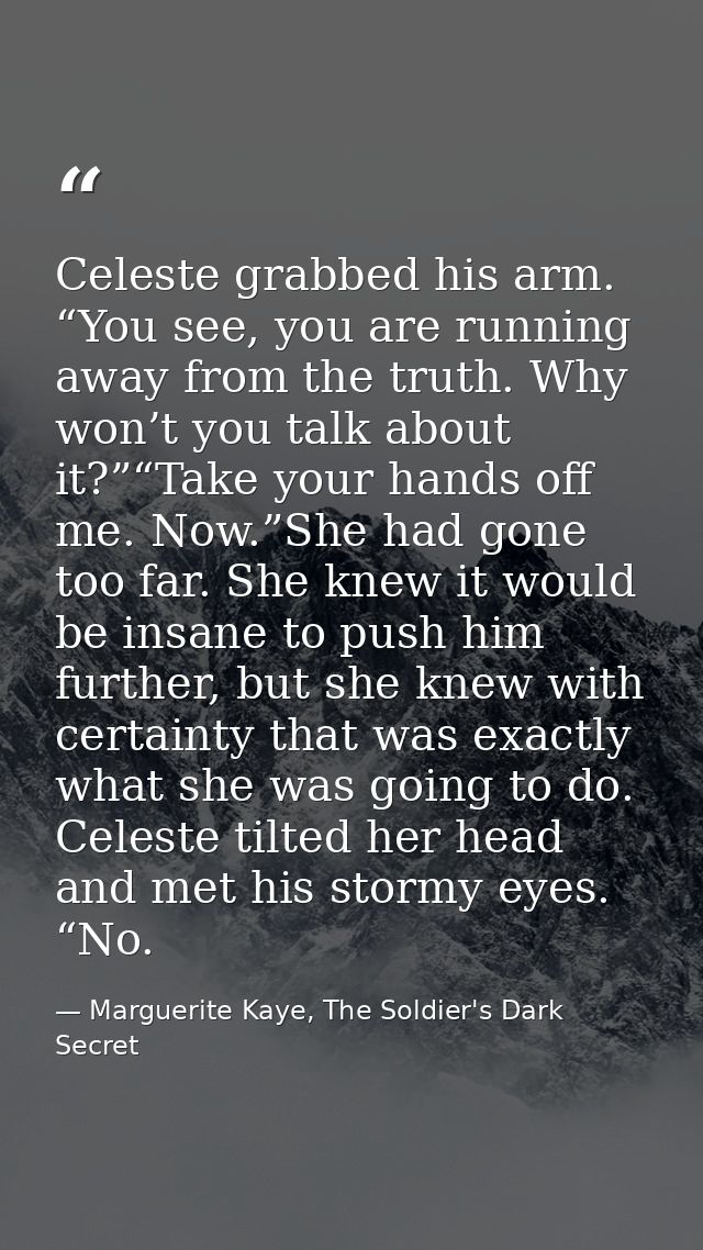 Celeste grabbed his arm. “You see, you are running away from the truth. Why won’t you talk about it?”“Take your hands of — Marguerite Kaye, The Soldier's Dark Secret