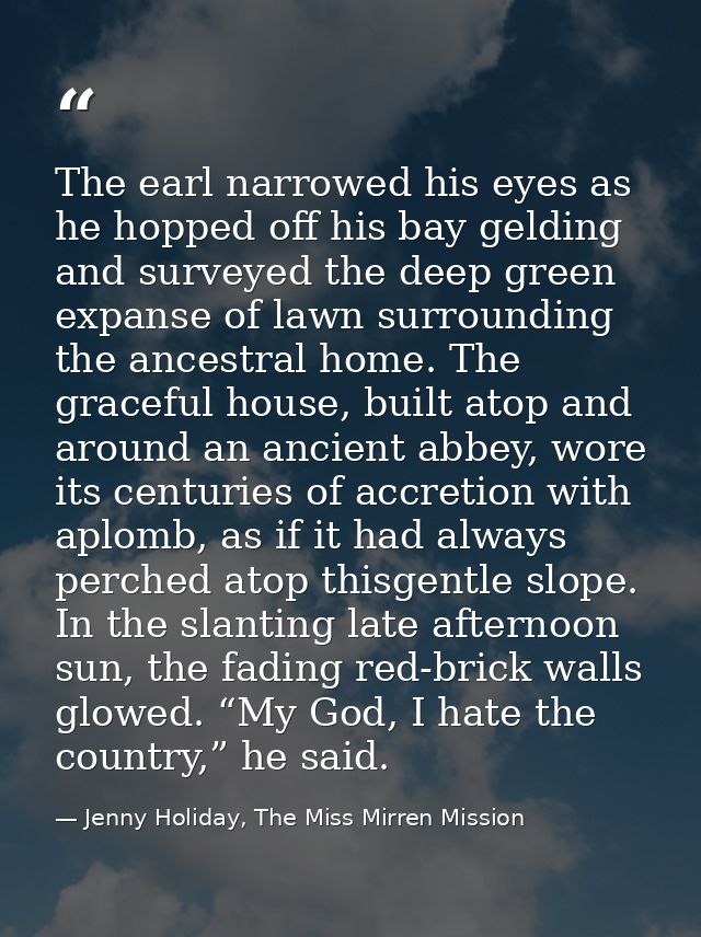 The earl narrowed his eyes as he hopped off his bay gelding and surveyed the deep green expanse of lawn surrounding the  — Jenny Holiday, The Miss Mirren Mission
