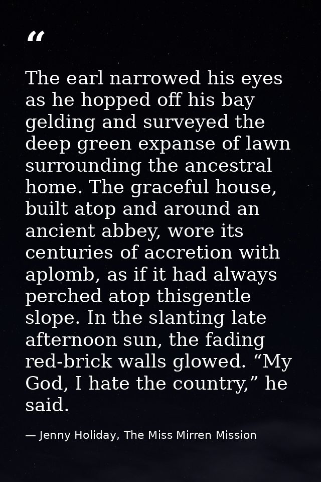 The earl narrowed his eyes as he hopped off his bay gelding and surveyed the deep green expanse of lawn surrounding the  — Jenny Holiday, The Miss Mirren Mission