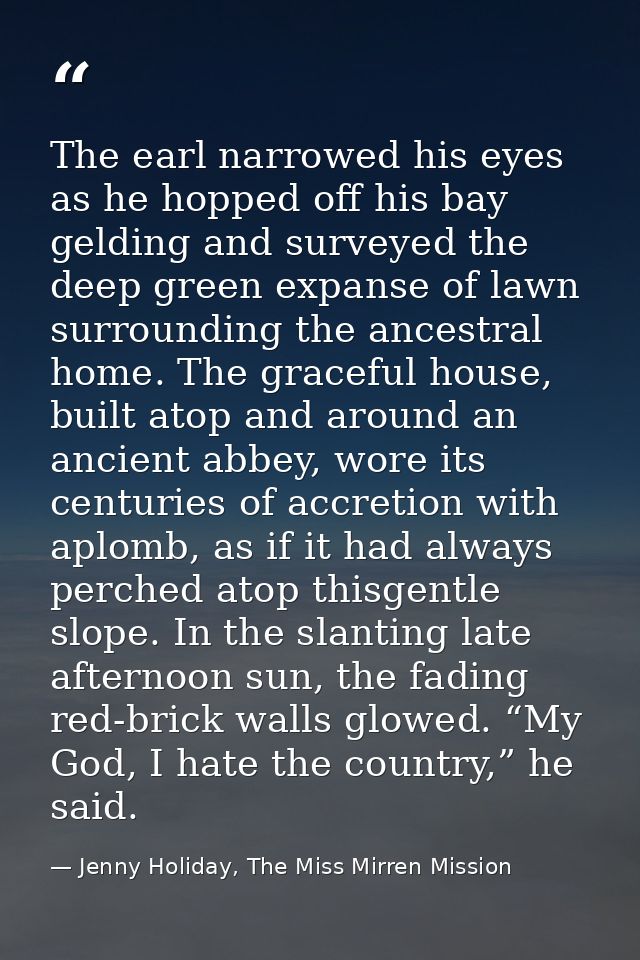 The earl narrowed his eyes as he hopped off his bay gelding and surveyed the deep green expanse of lawn surrounding the  — Jenny Holiday, The Miss Mirren Mission