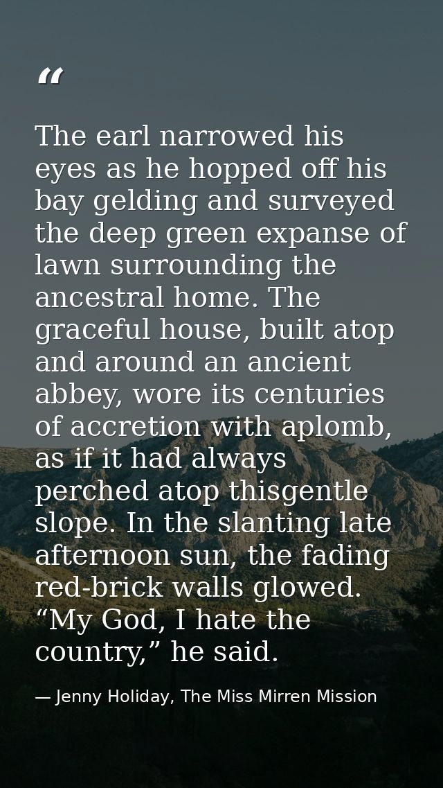 The earl narrowed his eyes as he hopped off his bay gelding and surveyed the deep green expanse of lawn surrounding the  — Jenny Holiday, The Miss Mirren Mission