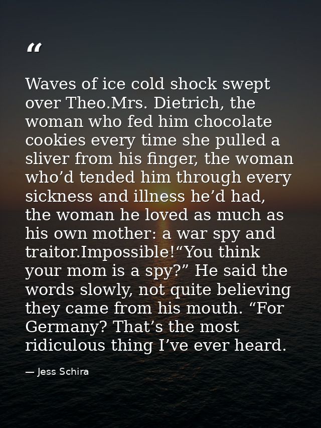 Waves of ice cold shock swept over Theo.Mrs. Dietrich, the woman who fed him chocolate cookies every time she pulled a s — Jess Schira