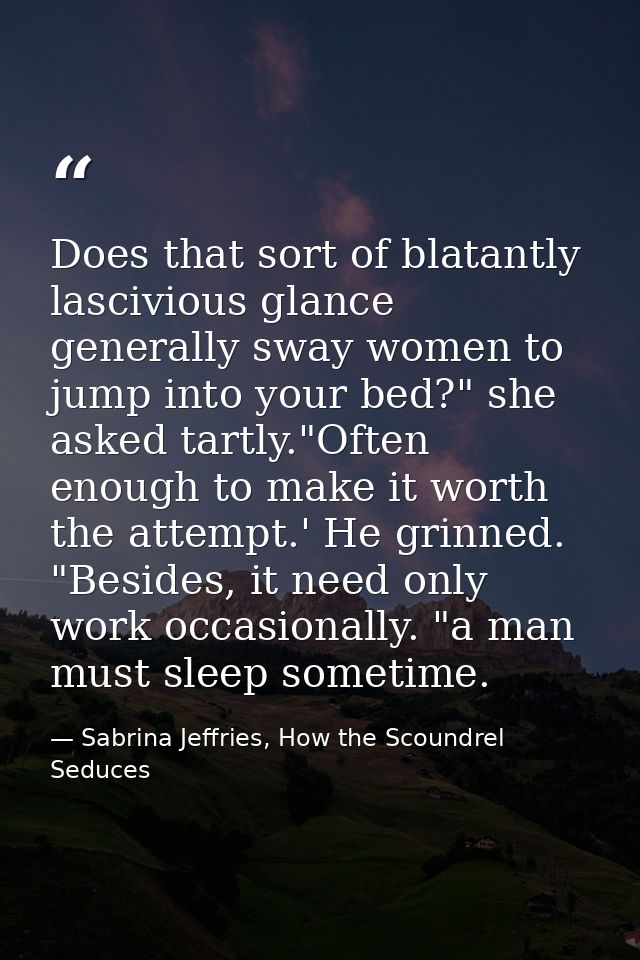 Does that sort of blatantly lascivious glance generally sway women to jump into your bed?" she asked tartly."Often enoug — Sabrina Jeffries, How the Scoundrel Seduces