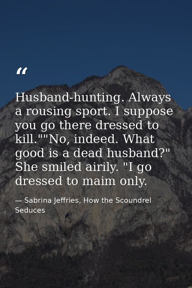 Husband-hunting. Always a rousing sport. I suppose you go there dressed to kill.""No, indeed. What good is a dead husban — Sabrina Jeffries, How the Scoundrel Seduces