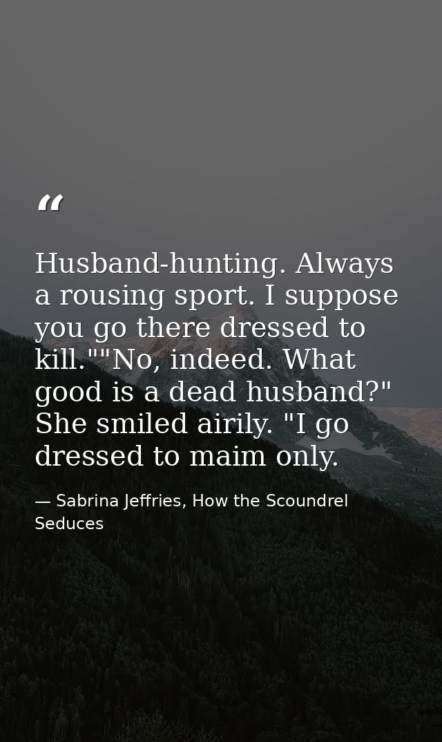 Husband-hunting. Always a rousing sport. I suppose you go there dressed to kill.""No, indeed. What good is a dead husban — Sabrina Jeffries, How the Scoundrel Seduces