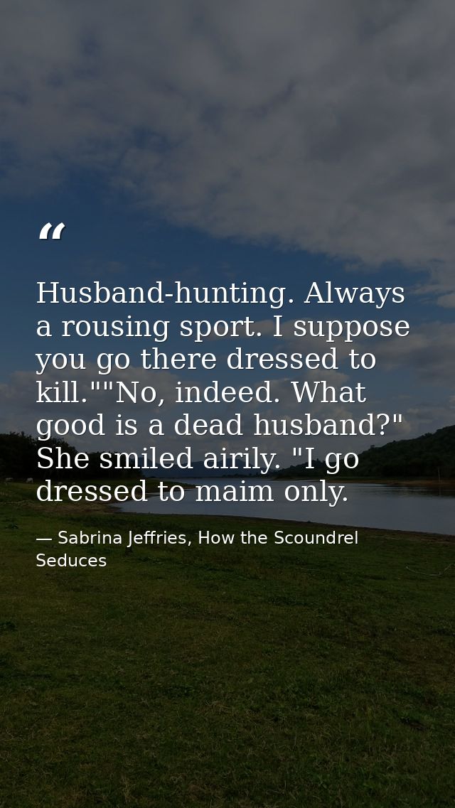 Husband-hunting. Always a rousing sport. I suppose you go there dressed to kill.""No, indeed. What good is a dead husban — Sabrina Jeffries, How the Scoundrel Seduces