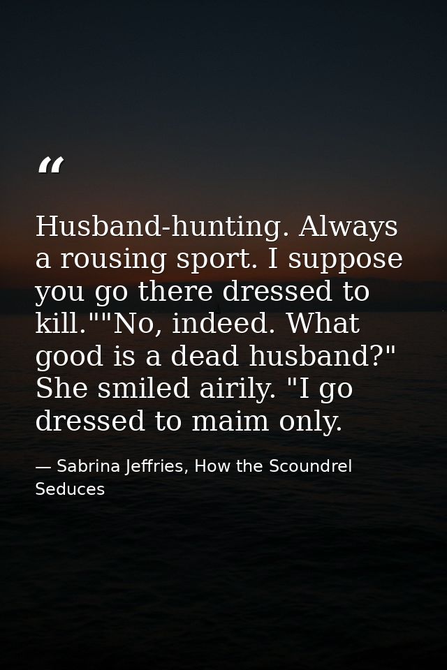 Husband-hunting. Always a rousing sport. I suppose you go there dressed to kill.""No, indeed. What good is a dead husban — Sabrina Jeffries, How the Scoundrel Seduces