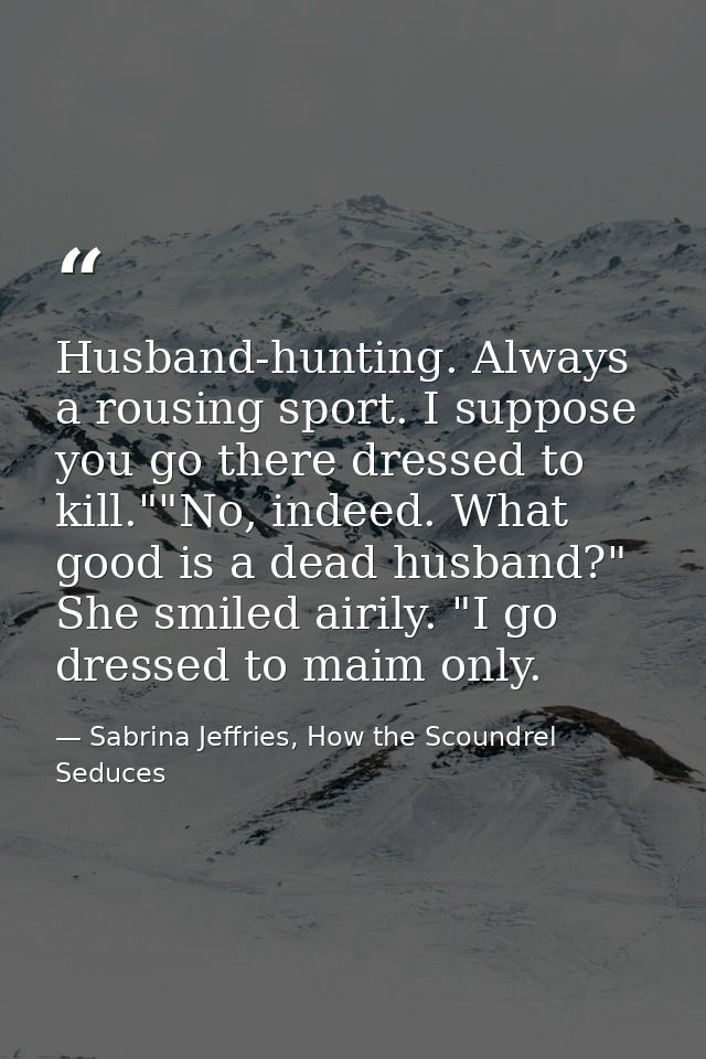 Husband-hunting. Always a rousing sport. I suppose you go there dressed to kill.""No, indeed. What good is a dead husban — Sabrina Jeffries, How the Scoundrel Seduces