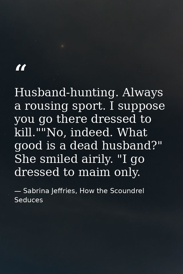 Husband-hunting. Always a rousing sport. I suppose you go there dressed to kill.""No, indeed. What good is a dead husban — Sabrina Jeffries, How the Scoundrel Seduces