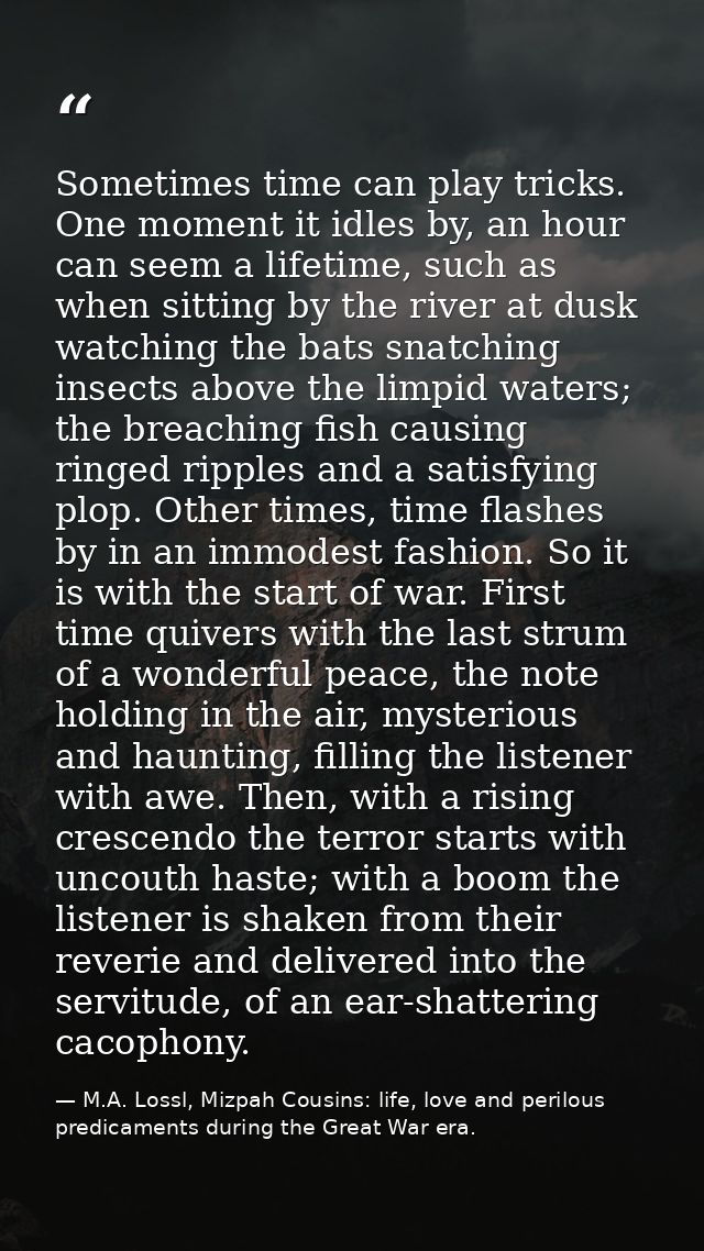 Sometimes time can play tricks. One moment it idles by, an hour can seem a lifetime, such as when sitting by the river a — M.A. Lossl, Mizpah Cousins: life, love and perilous predicaments during the Great War era.