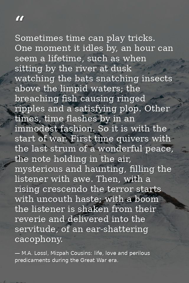 Sometimes time can play tricks. One moment it idles by, an hour can seem a lifetime, such as when sitting by the river a — M.A. Lossl, Mizpah Cousins: life, love and perilous predicaments during the Great War era.