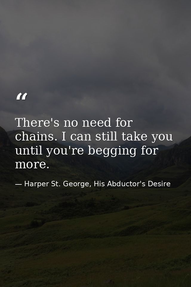 There's no need for chains. I can still take you until you're begging for more. — Harper St. George, His Abductor's Desire