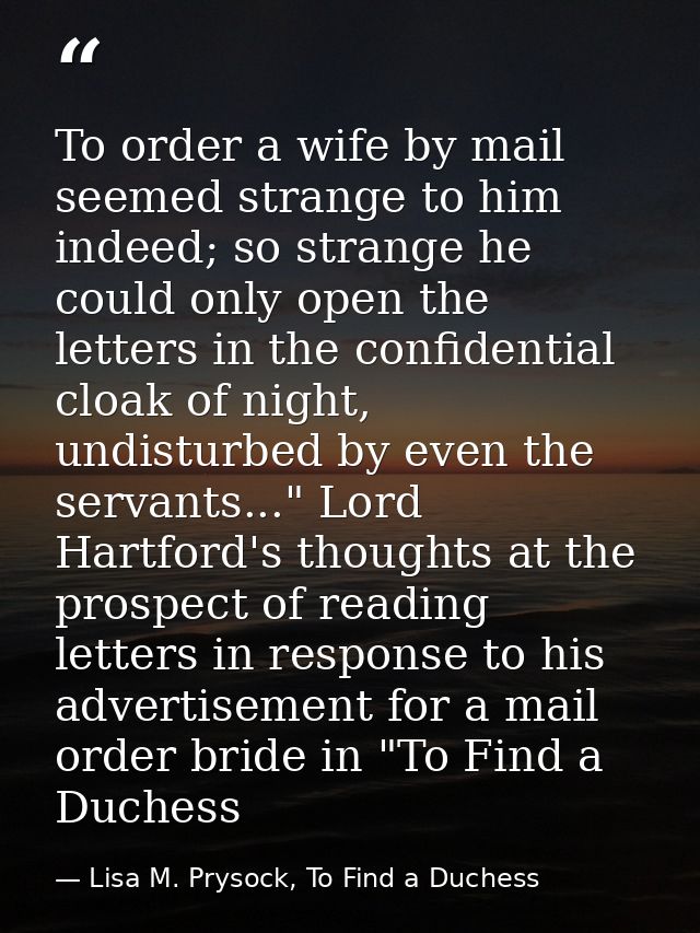 To order a wife by mail seemed strange to him indeed; so strange he could only open the letters in the confidential cloa — Lisa M. Prysock, To Find a Duchess