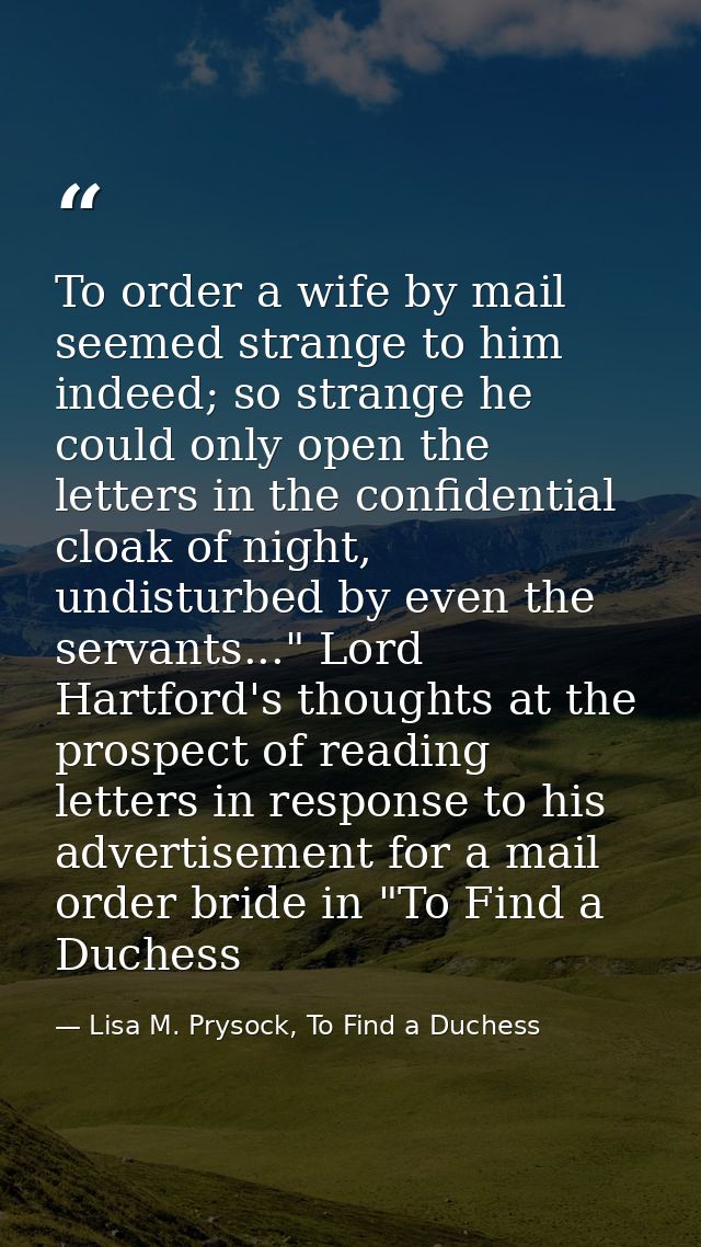 To order a wife by mail seemed strange to him indeed; so strange he could only open the letters in the confidential cloa — Lisa M. Prysock, To Find a Duchess