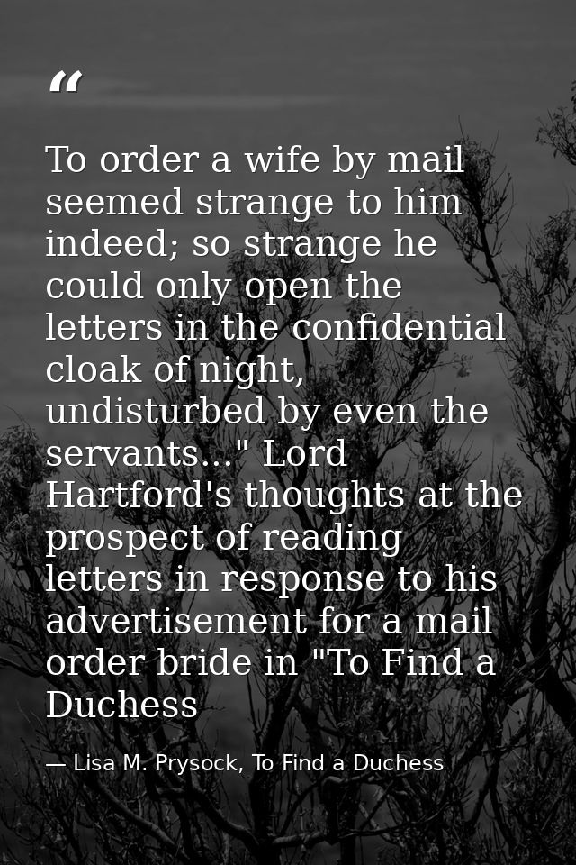 To order a wife by mail seemed strange to him indeed; so strange he could only open the letters in the confidential cloa — Lisa M. Prysock, To Find a Duchess