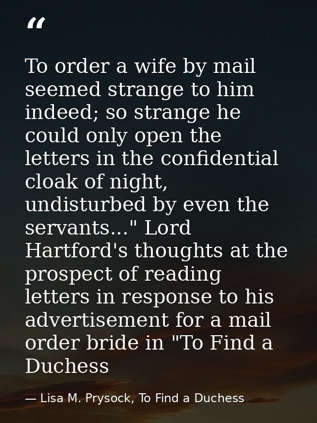 To order a wife by mail seemed strange to him indeed; so strange he could only open the letters in the confidential cloa — Lisa M. Prysock, To Find a Duchess