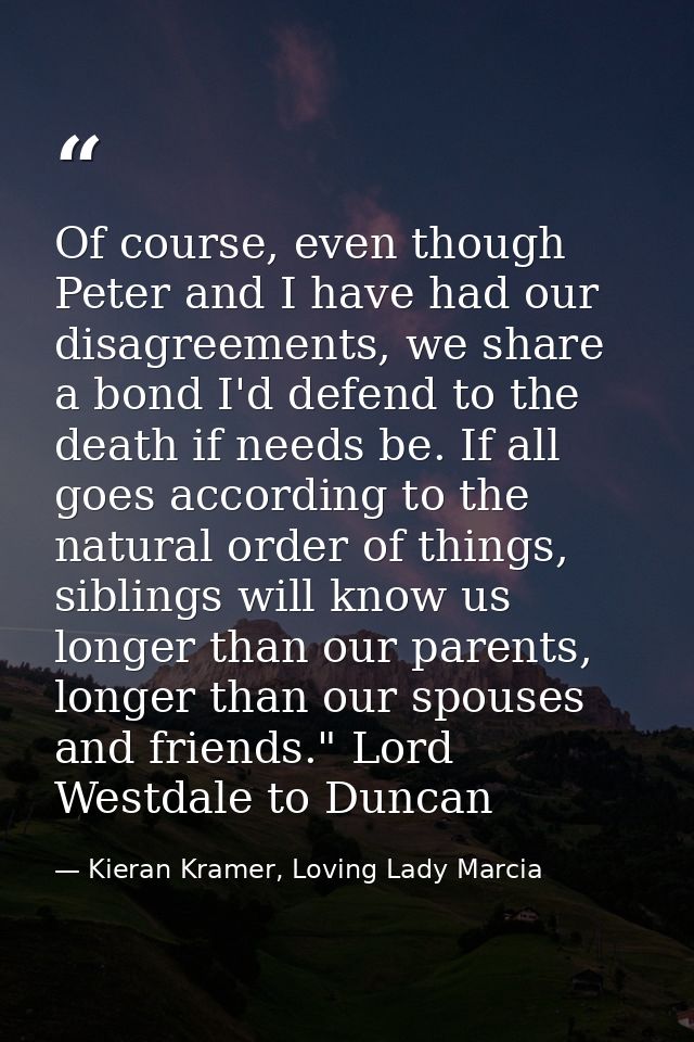 Of course, even though Peter and I have had our disagreements, we share a bond I'd defend to the death if needs be. If a — Kieran Kramer, Loving Lady Marcia