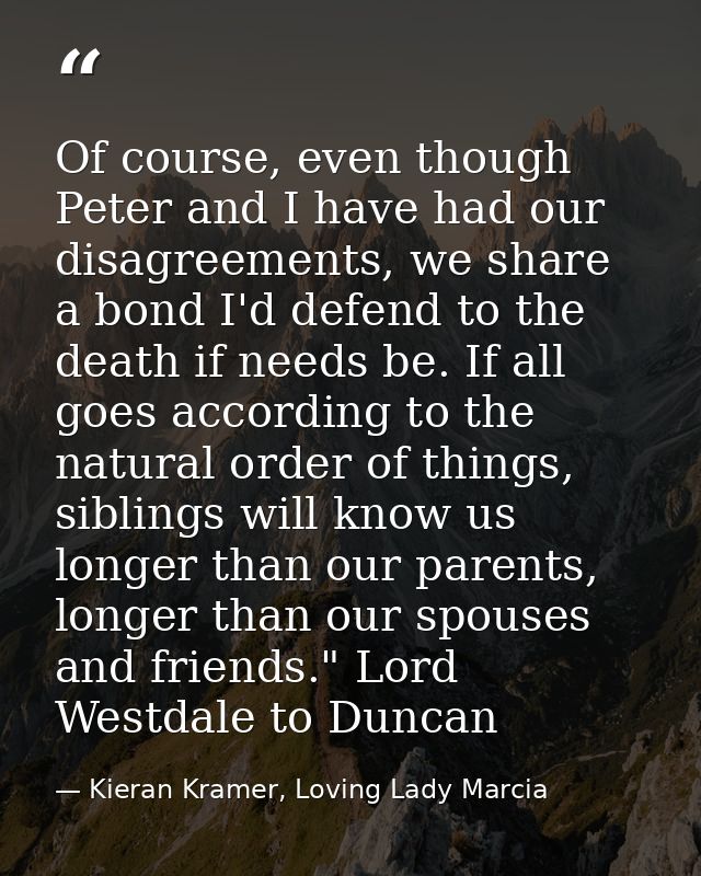 Of course, even though Peter and I have had our disagreements, we share a bond I'd defend to the death if needs be. If a — Kieran Kramer, Loving Lady Marcia