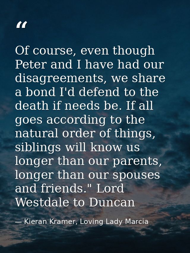 Of course, even though Peter and I have had our disagreements, we share a bond I'd defend to the death if needs be. If a — Kieran Kramer, Loving Lady Marcia