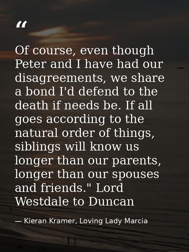 Of course, even though Peter and I have had our disagreements, we share a bond I'd defend to the death if needs be. If a — Kieran Kramer, Loving Lady Marcia