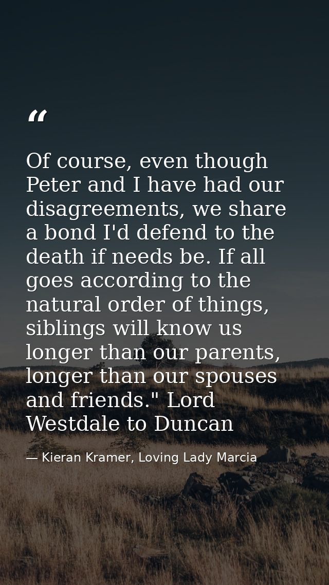 Of course, even though Peter and I have had our disagreements, we share a bond I'd defend to the death if needs be. If a — Kieran Kramer, Loving Lady Marcia