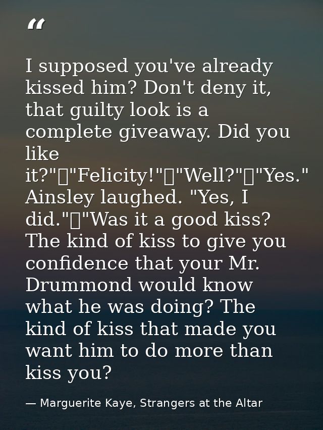 I supposed you've already kissed him? Don't deny it, that guilty look is a complete giveaway. Did you like it?"	"Felicit — Marguerite Kaye, Strangers at the Altar
