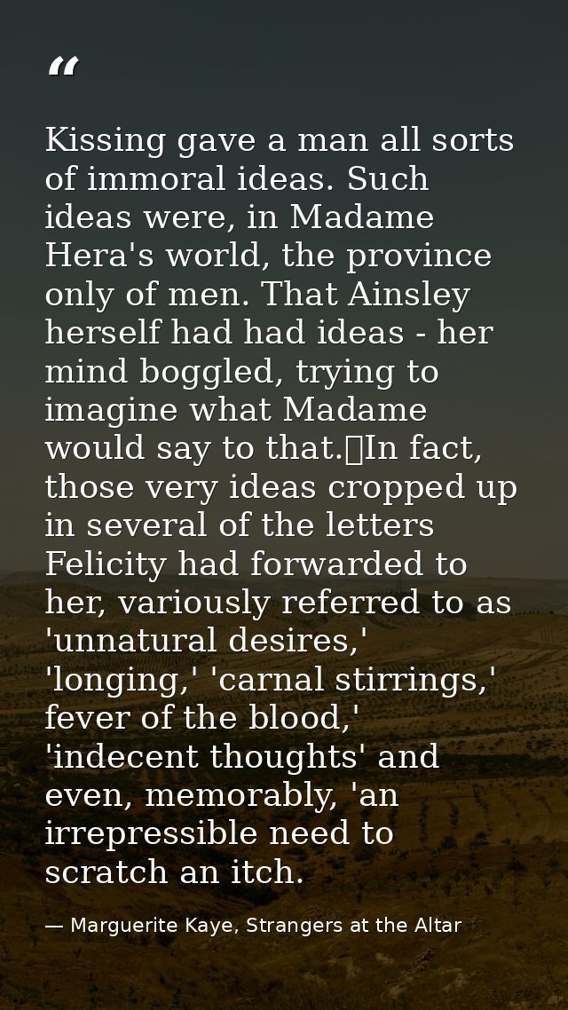 Kissing gave a man all sorts of immoral ideas. Such ideas were, in Madame Hera's world, the province only of men. That A — Marguerite Kaye, Strangers at the Altar