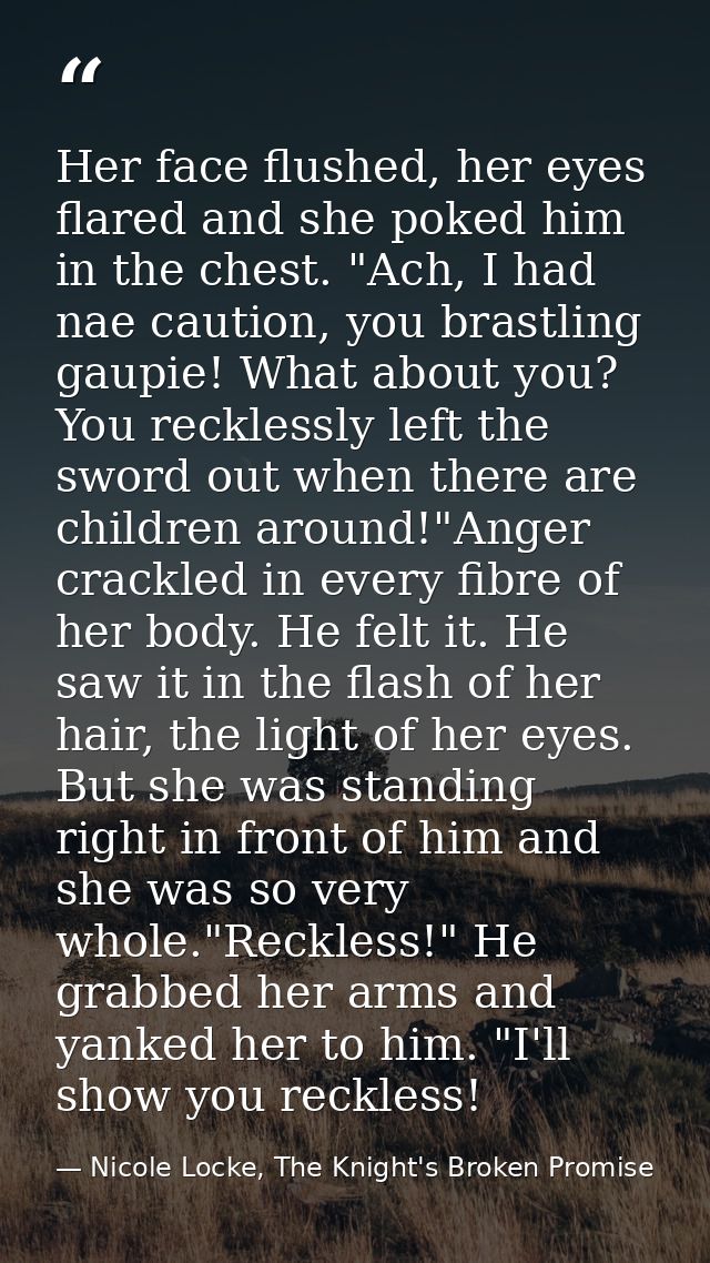 Her face flushed, her eyes flared and she poked him in the chest. "Ach, I had nae caution, you brastling gaupie! What ab — Nicole Locke, The Knight's Broken Promise