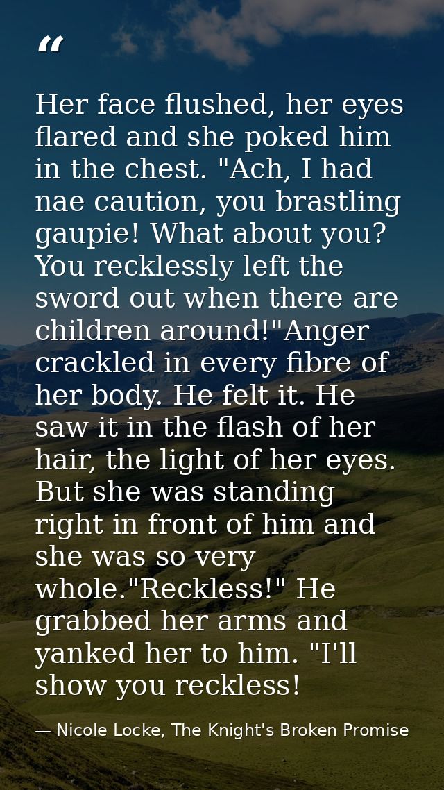 Her face flushed, her eyes flared and she poked him in the chest. "Ach, I had nae caution, you brastling gaupie! What ab — Nicole Locke, The Knight's Broken Promise