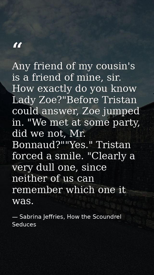 Any friend of my cousin's is a friend of mine, sir. How exactly do you know Lady Zoe?"Before Tristan could answer, Zoe j — Sabrina Jeffries, How the Scoundrel Seduces