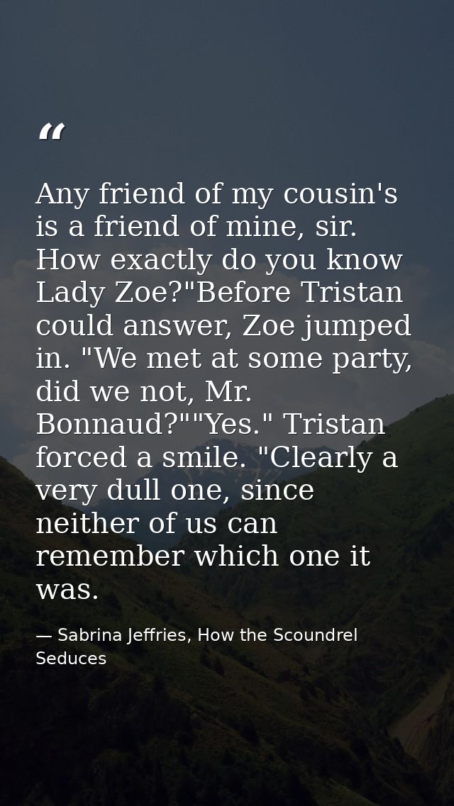 Any friend of my cousin's is a friend of mine, sir. How exactly do you know Lady Zoe?"Before Tristan could answer, Zoe j — Sabrina Jeffries, How the Scoundrel Seduces