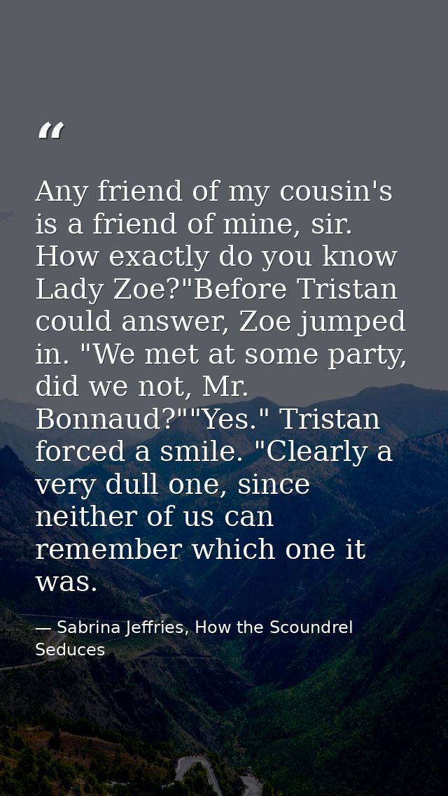 Any friend of my cousin's is a friend of mine, sir. How exactly do you know Lady Zoe?"Before Tristan could answer, Zoe j — Sabrina Jeffries, How the Scoundrel Seduces