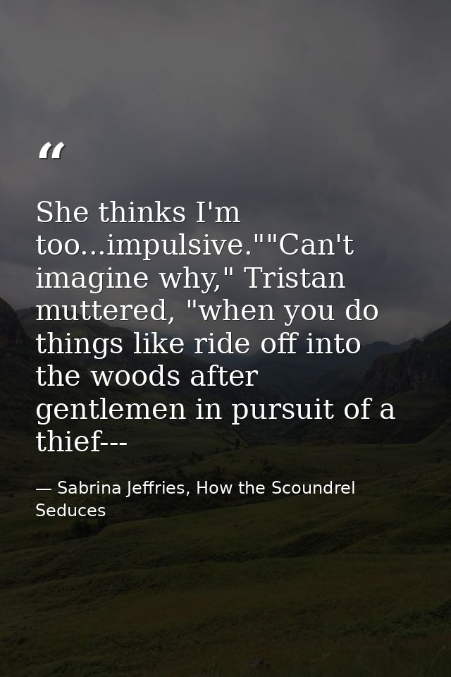 She thinks I'm too...impulsive.""Can't imagine why," Tristan muttered, "when you do things like ride off into the woods  — Sabrina Jeffries, How the Scoundrel Seduces