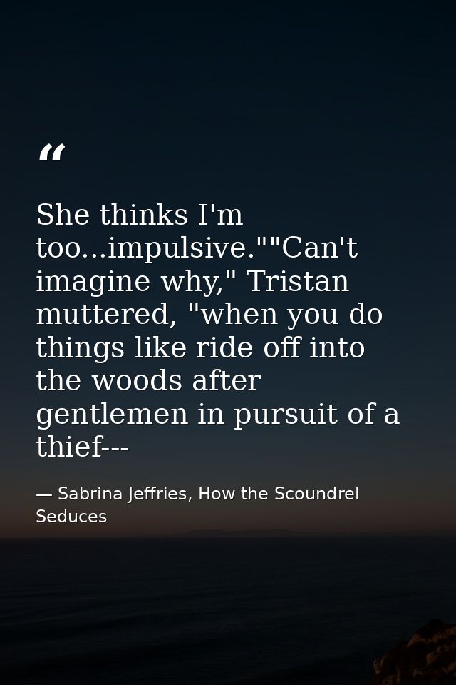 She thinks I'm too...impulsive.""Can't imagine why," Tristan muttered, "when you do things like ride off into the woods  — Sabrina Jeffries, How the Scoundrel Seduces