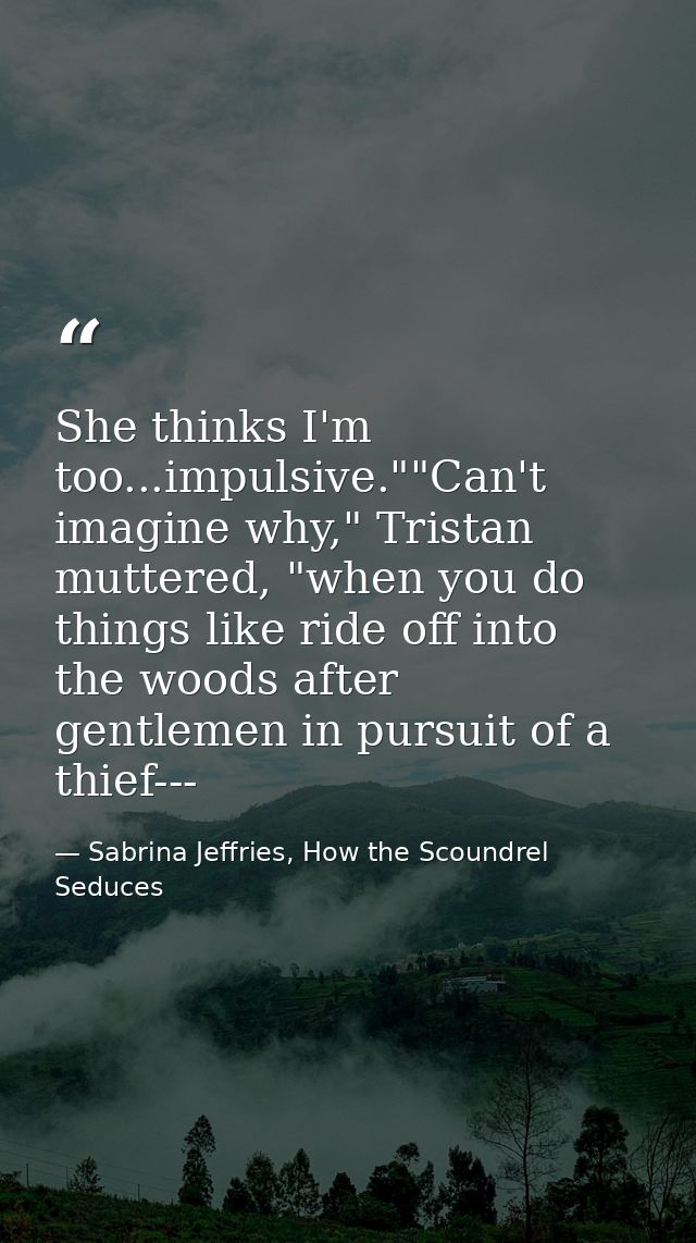 She thinks I'm too...impulsive.""Can't imagine why," Tristan muttered, "when you do things like ride off into the woods  — Sabrina Jeffries, How the Scoundrel Seduces