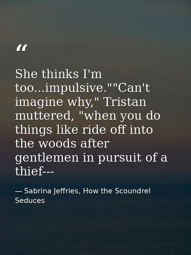 She thinks I'm too...impulsive.""Can't imagine why," Tristan muttered, "when you do things like ride off into the woods  — Sabrina Jeffries, How the Scoundrel Seduces