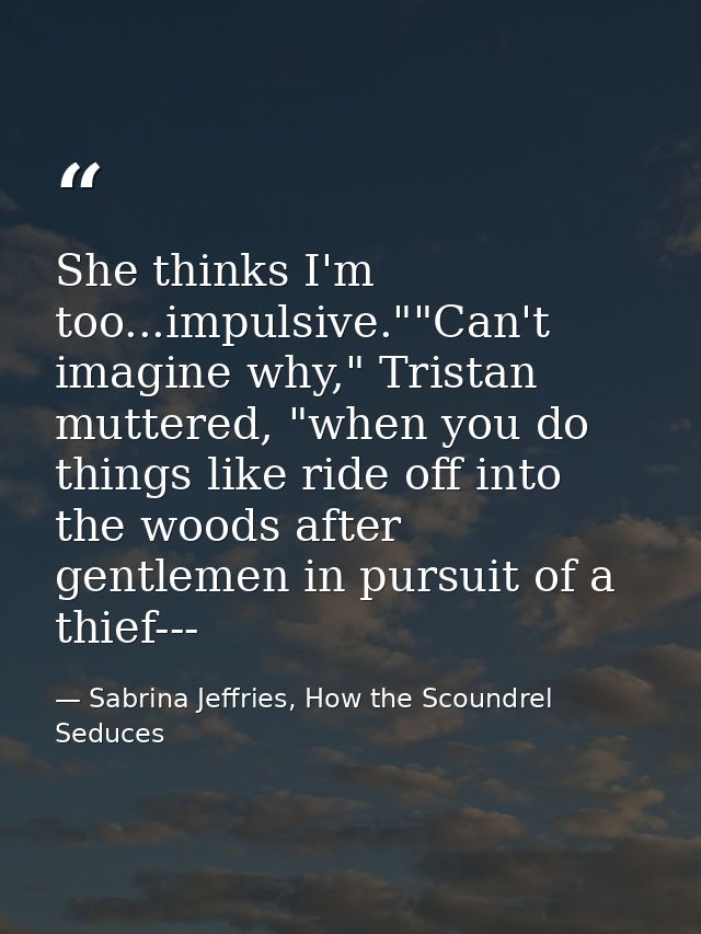 She thinks I'm too...impulsive.""Can't imagine why," Tristan muttered, "when you do things like ride off into the woods  — Sabrina Jeffries, How the Scoundrel Seduces