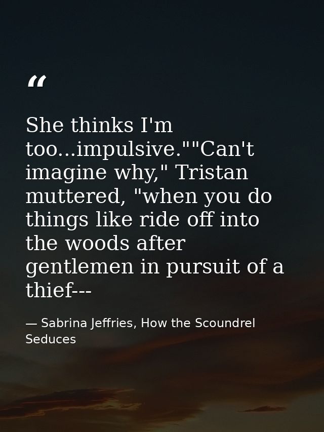 She thinks I'm too...impulsive.""Can't imagine why," Tristan muttered, "when you do things like ride off into the woods  — Sabrina Jeffries, How the Scoundrel Seduces