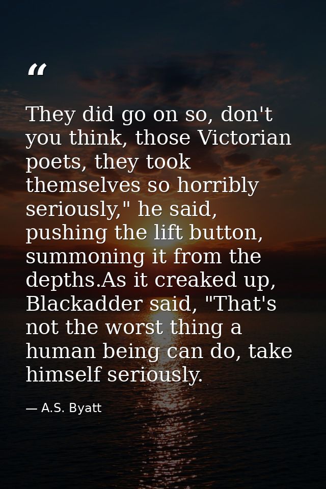 They did go on so, don't you think, those Victorian poets, they took themselves so horribly seriously," he said, pushing — A.S. Byatt