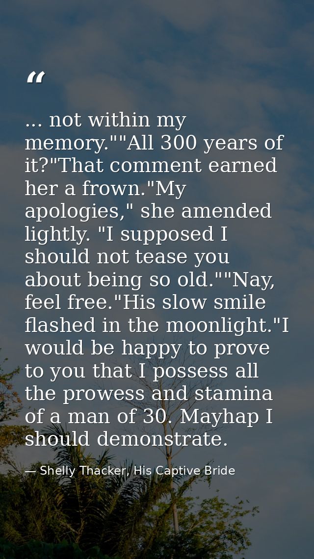 ... not within my memory.""All 300 years of it?"That comment earned her a frown."My apologies," she amended lightly. "I  — Shelly Thacker, His Captive Bride